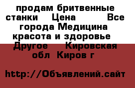  продам бритвенные станки  › Цена ­ 400 - Все города Медицина, красота и здоровье » Другое   . Кировская обл.,Киров г.